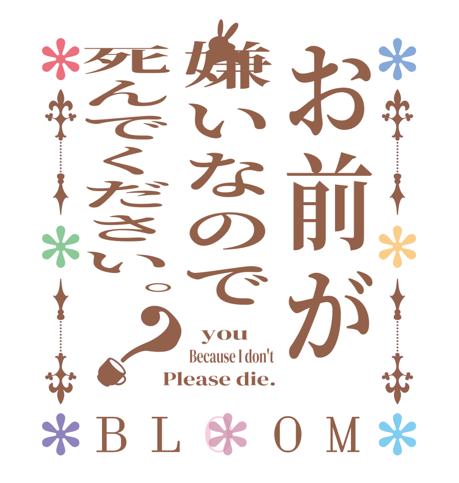 お前が嫌いなので死んでください。？BLOOM   you Because I don't Please die.