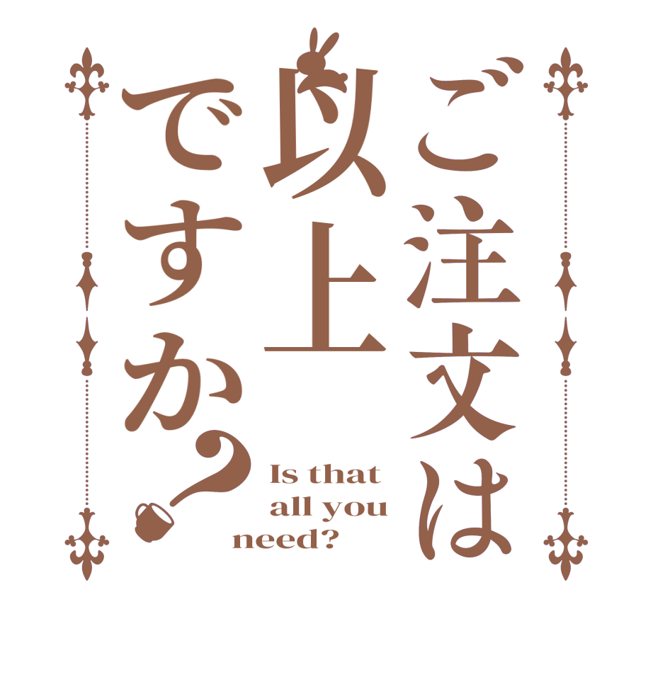 ご注文は以上ですか？Is that all you need?