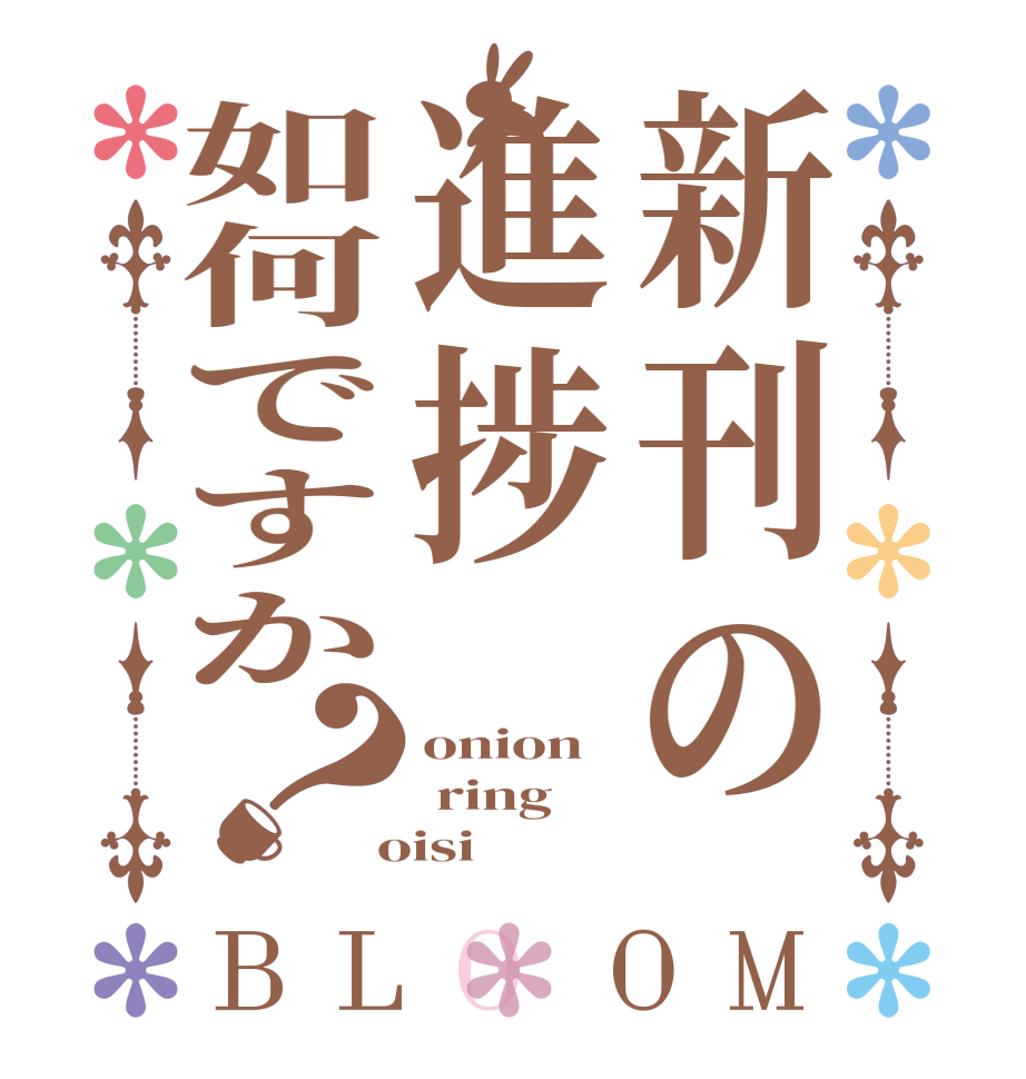 新刊の進捗如何ですか？BLOOM onion  ring  oisi