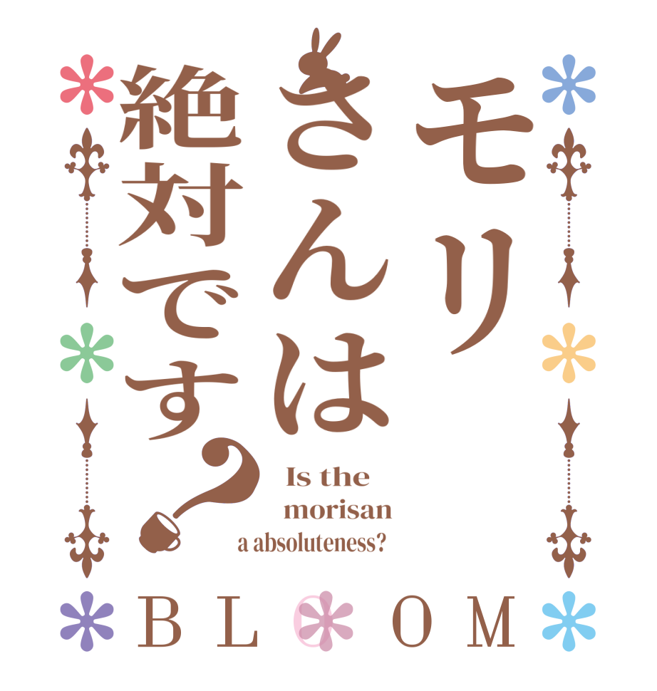 モリさんは絶対です？BLOOM   Is the      morisan  a absoluteness?  