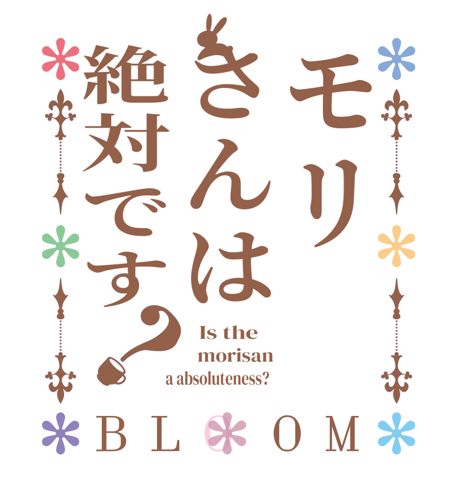 モリさんは絶対です？BLOOM   Is the      morisan  a absoluteness?  