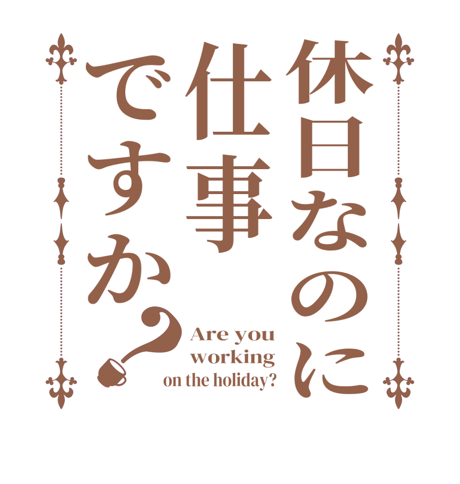 休日なのに仕事ですか？Are you working on the holiday?