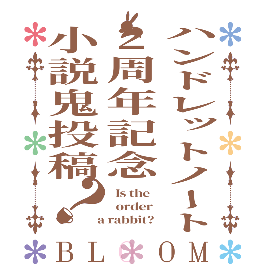 ハンドレットノート2周年記念小説鬼投稿？BLOOM   Is the      order    a rabbit?  