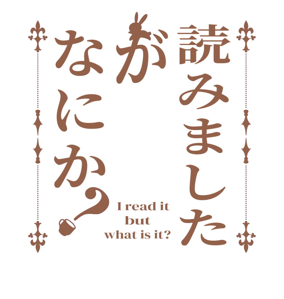 読みましたがなにか？I read it   but  what is it?