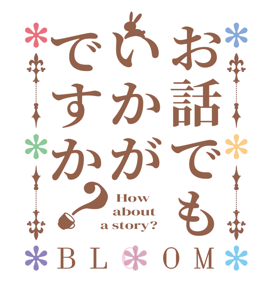 お話でもいかがですか？BLOOM  How about  a story?  