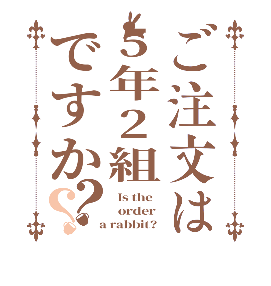 ご注文は5年2組ですか？？  Is the      order    a rabbit?  