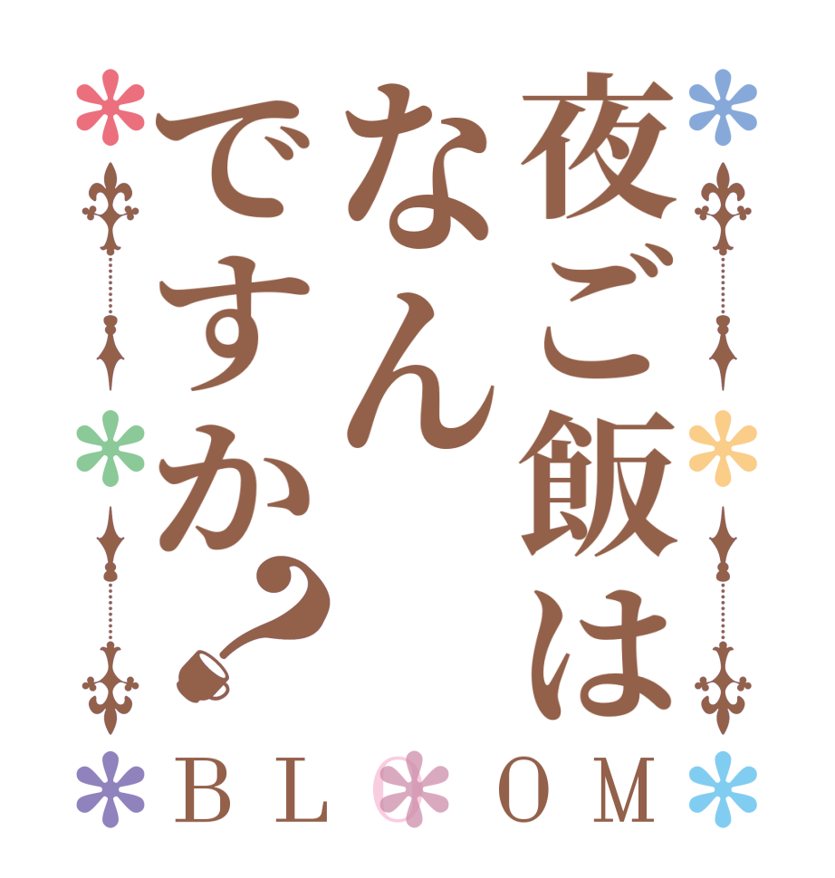 夜ご飯はなんですか？BLOOM      