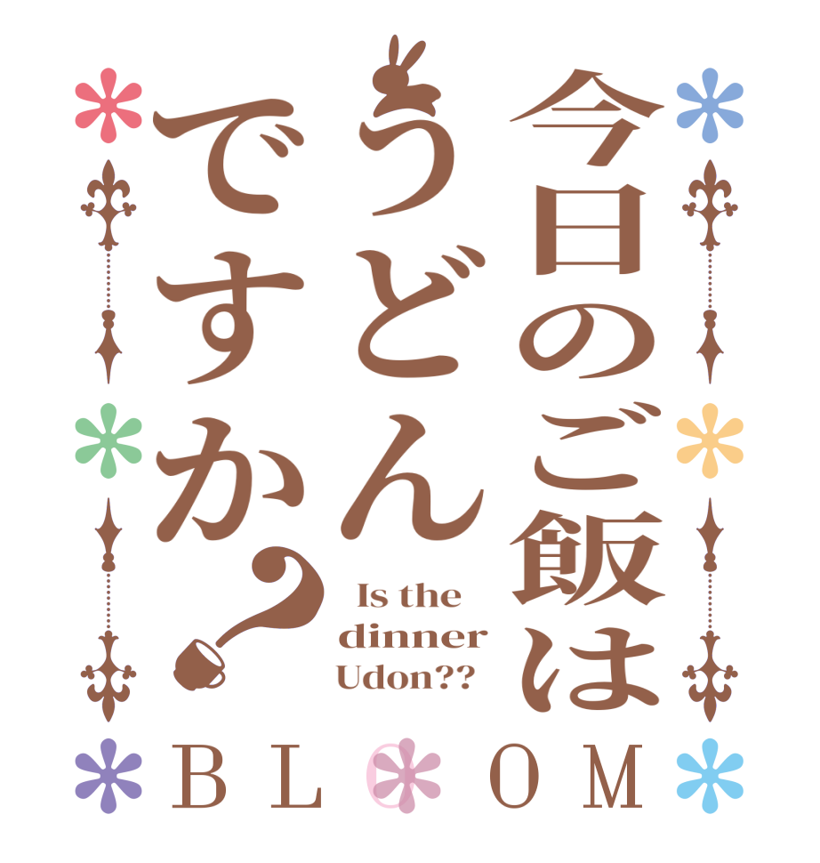 今日のご飯はうどんですか？BLOOM   Is the    dinner      Udon??  