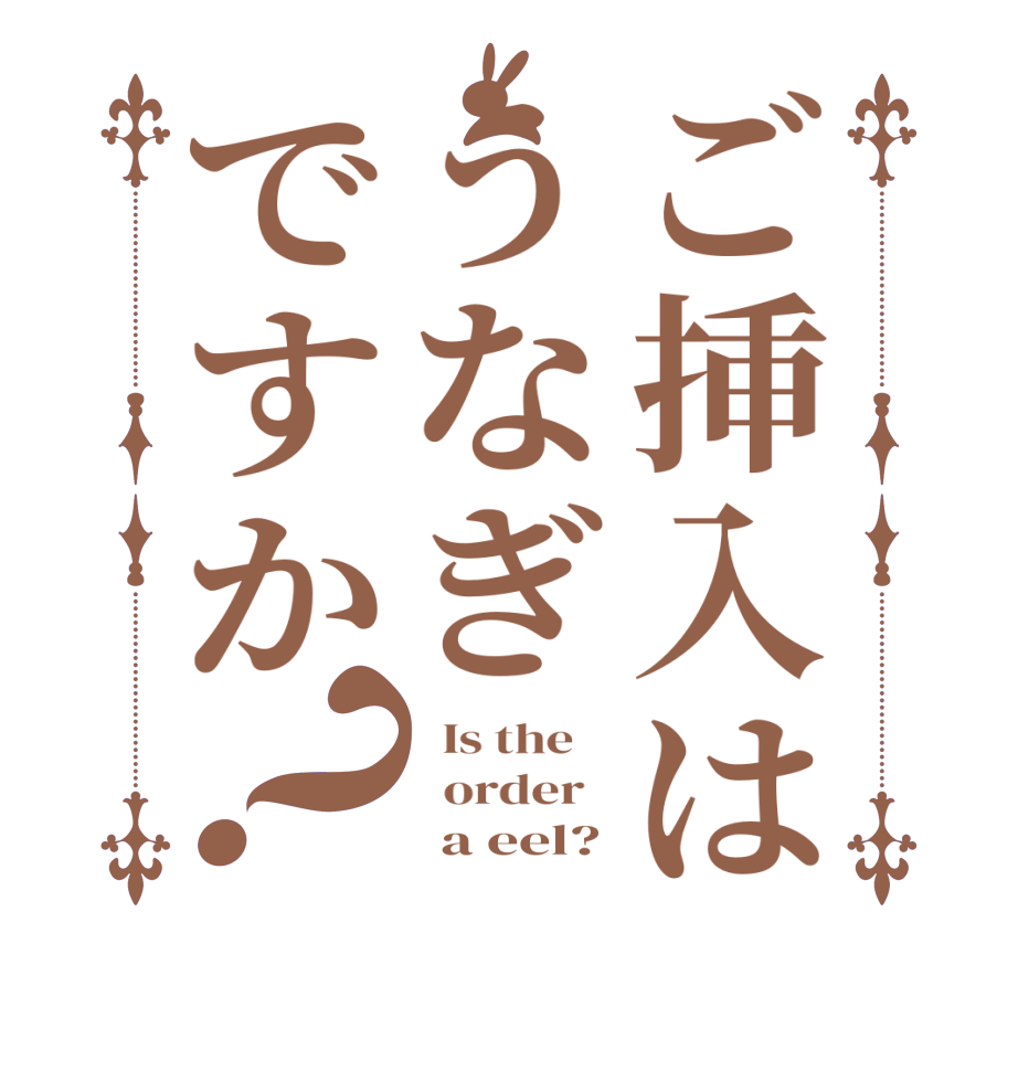 ご挿入はうなぎですか？  Is the      order         a eel?