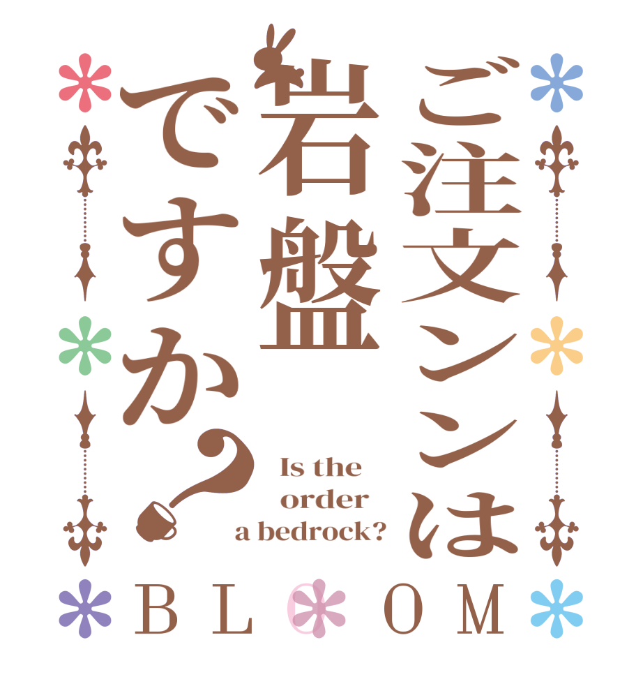 ご注文ンンは岩盤ですか？BLOOM   Is the      order    a bedrock?