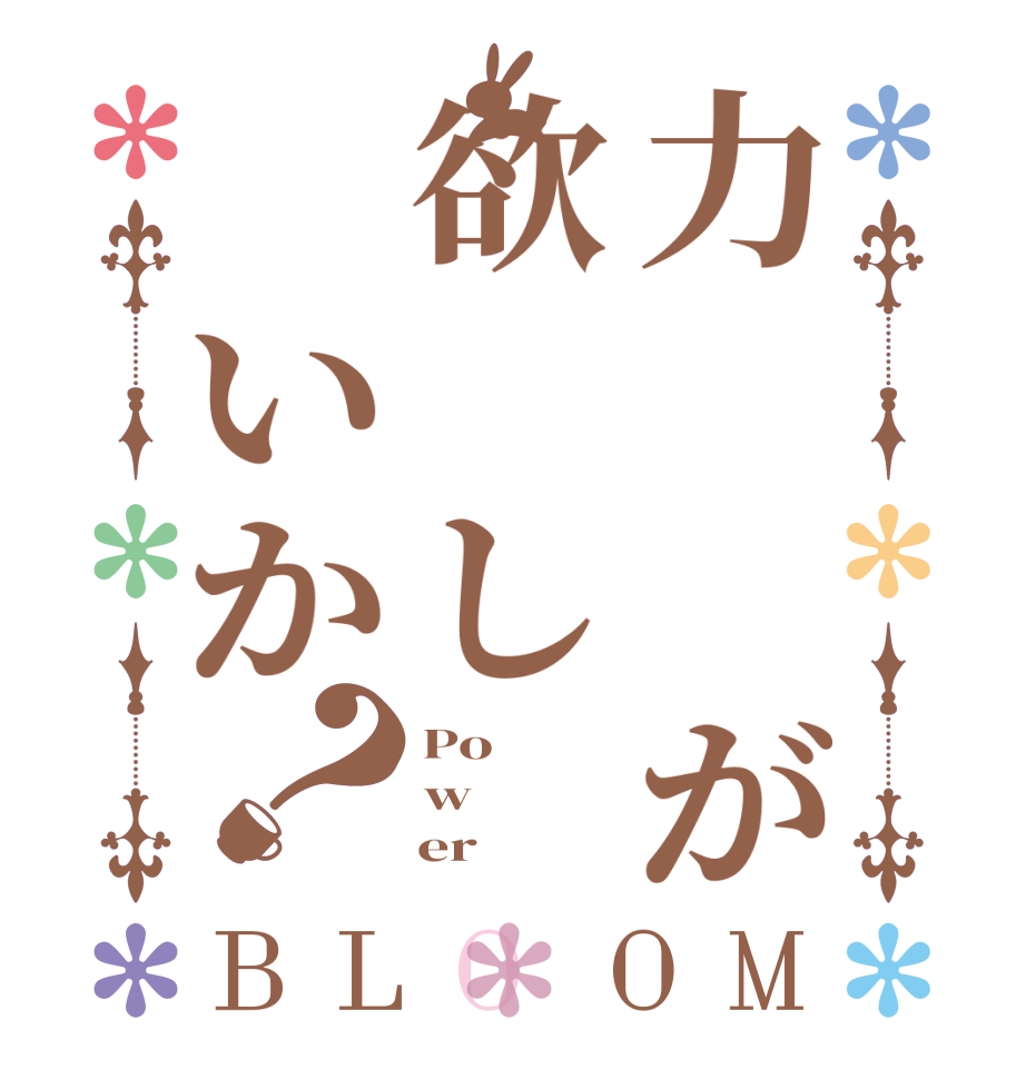 力　　が欲　し　いか？BLOOM Po w     er
