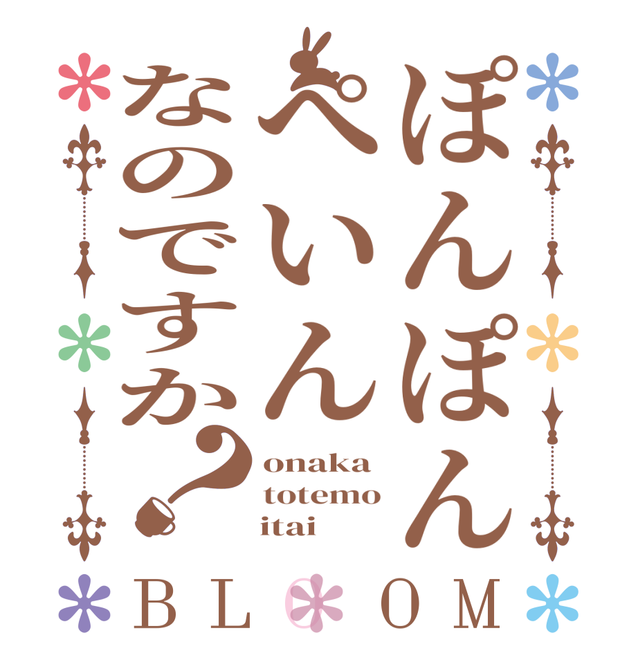 ぽんぽんぺいんなのですか？BLOOM onaka totemo     itai