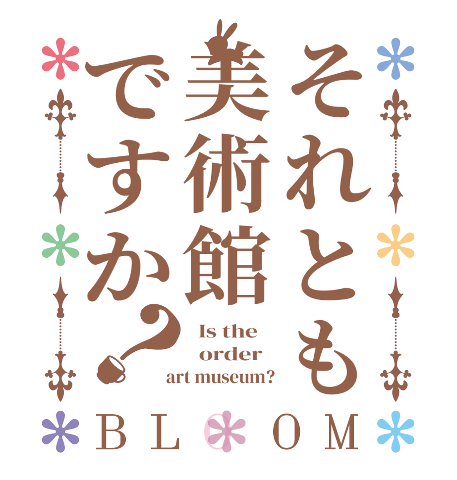 それとも美術館ですか？BLOOM   Is the      order    art museum?