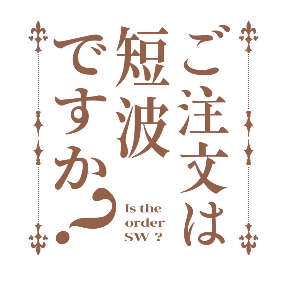 ご注文は短波ですか？  Is the      order         SW ?