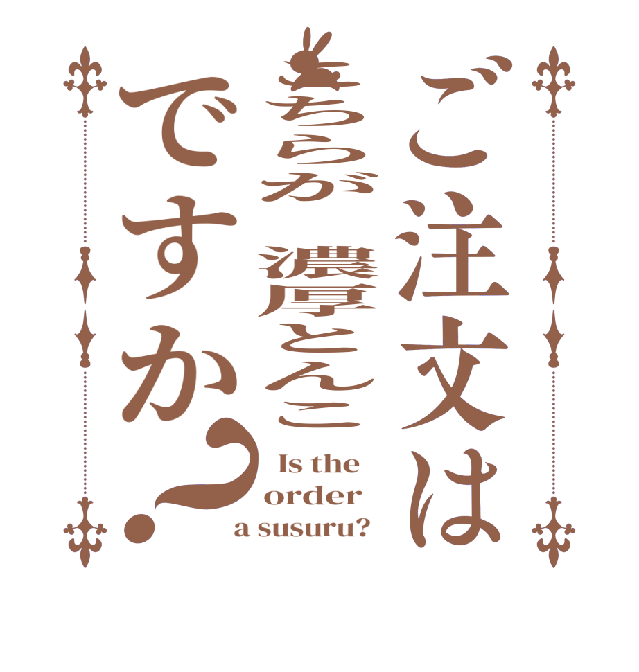 ご注文はこちらが　濃厚とんこですか？  Is the    order  a susuru?  