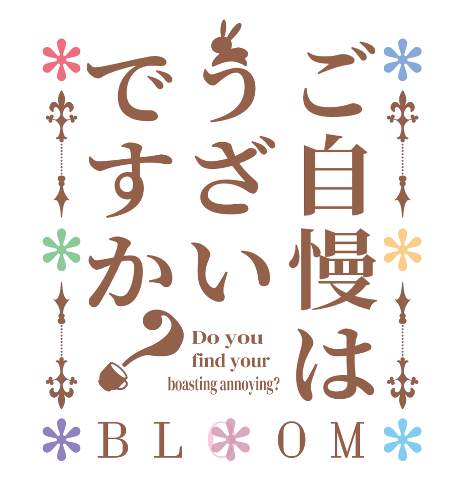 ご自慢はうざいですか？BLOOM Do you    find your    boasting annoying?