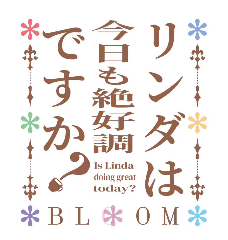 リンダは今日も絶好調ですか？BLOOM Is Linda  doing great     today?