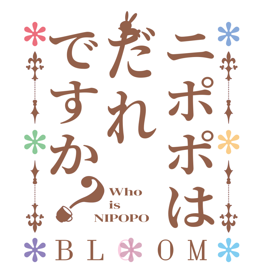 ニポポはだれですか？BLOOM Who is  NIPOPO