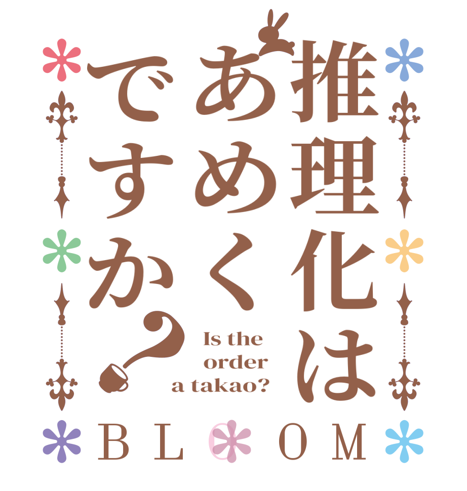 推理化はあめくですか？BLOOM   Is the      order    a takao?  