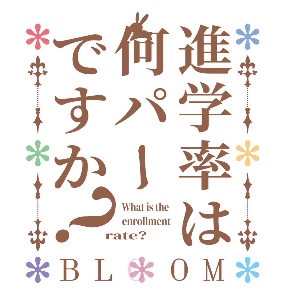 進学率は何パーですか？BLOOM   What is the    enrollment  rate?