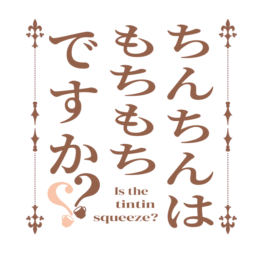 ちんちんはもちもちですか？？  Is the      tintin squeeze?