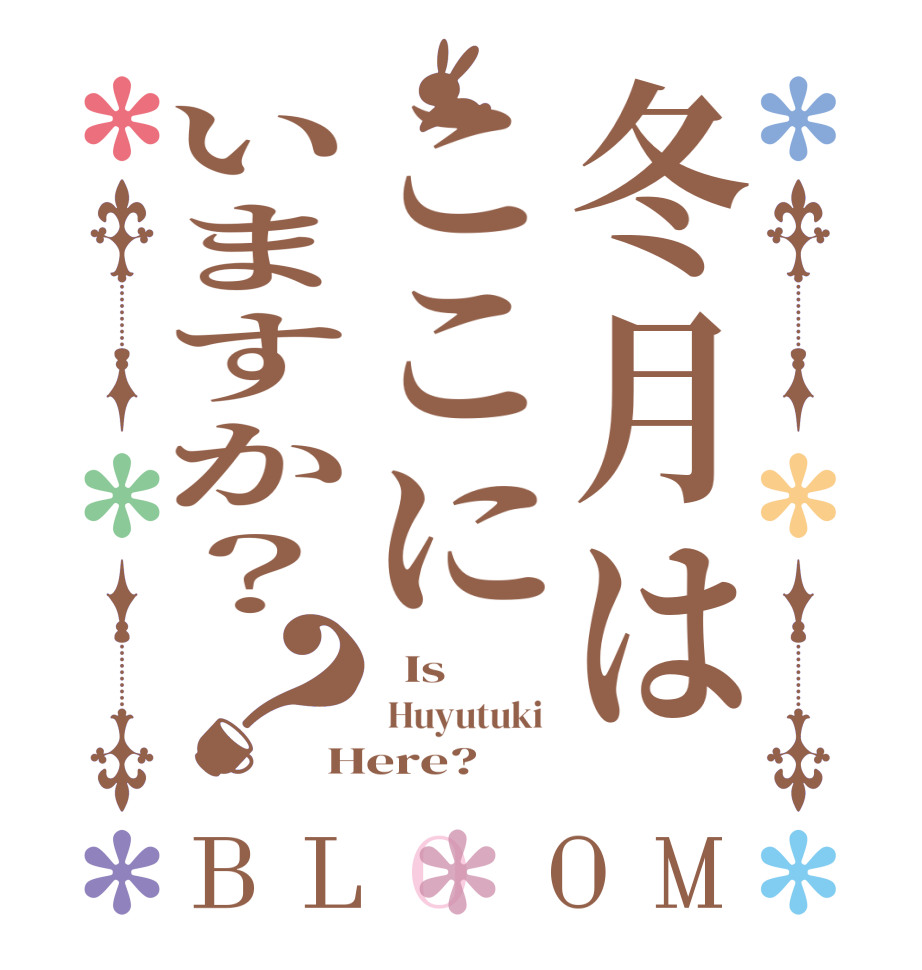 冬月はここにいますか？？BLOOM   Is   Huyutuki  Here?  
