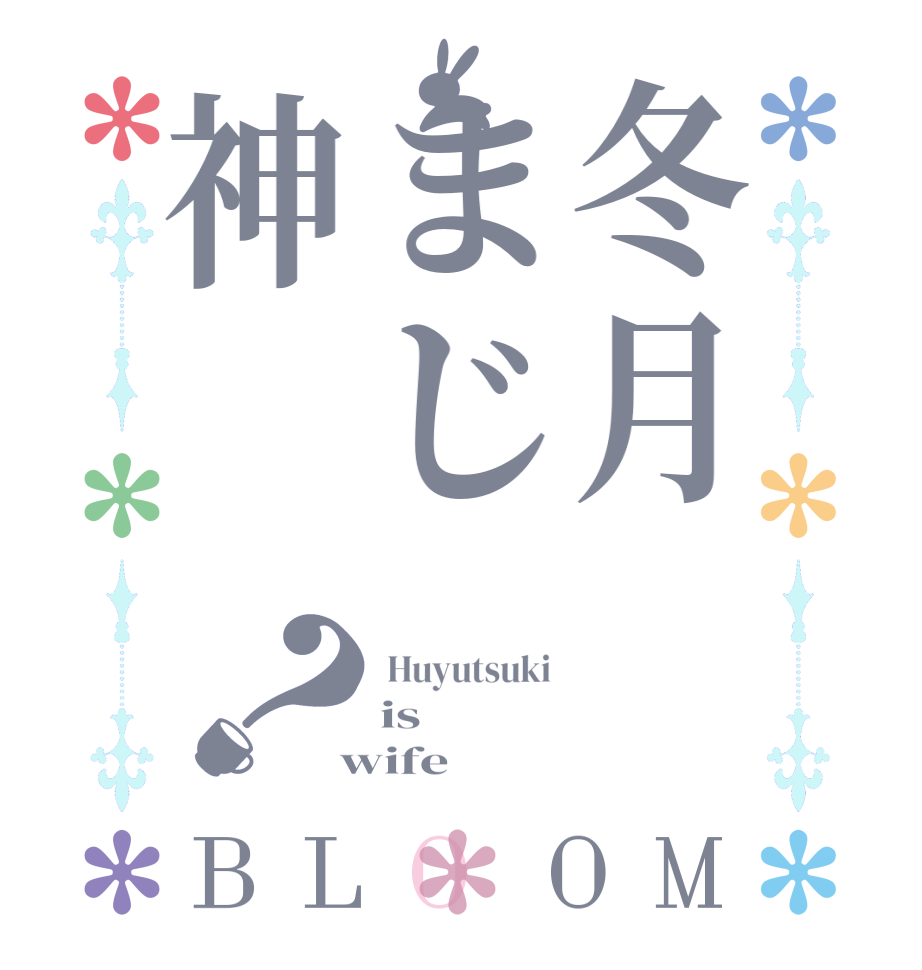 冬月まじ神？BLOOM  Huyutsuki is    wife