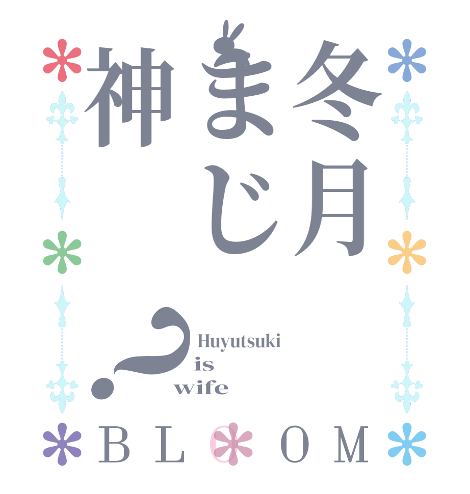 冬月まじ神？BLOOM  Huyutsuki is    wife
