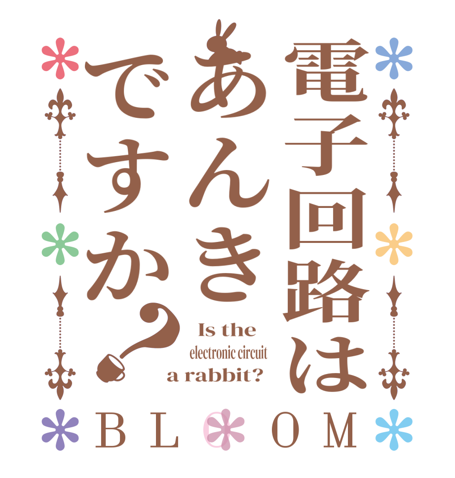 電子回路はあんきですか？BLOOM   Is the     electronic circuit    a rabbit?  
