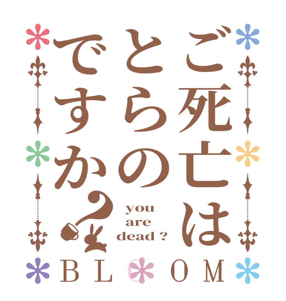 ご死亡はとらのですか？BLOOM   you      are     dead ?
