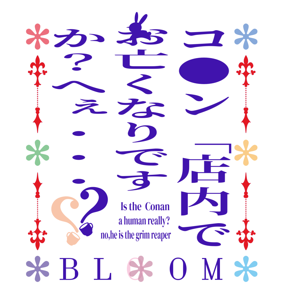 コ●ン「店内でお亡くなりですか？へぇ・・・？？BLOOM   Is the  Conan  a human really? no,he is the grim reaper