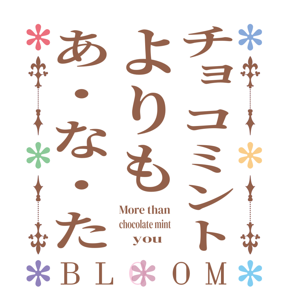 チョコミントよりもあ・な・たBLOOM More than  chocolate mint          you