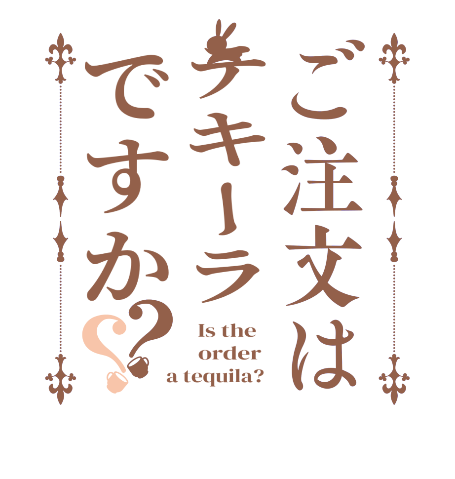 ご注文はテキーラですか？？  Is the      order    a tequila?  