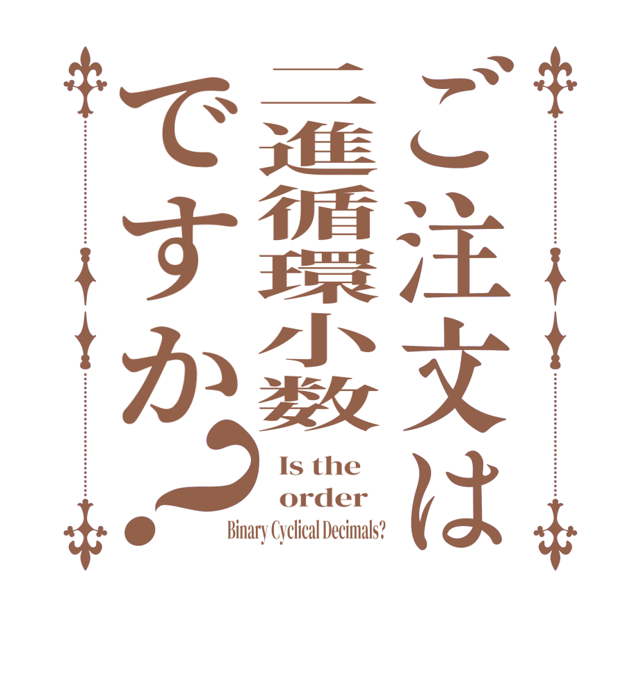 ご注文は二進循環小数ですか？  Is the      order   Binary Cyclical Decimals?