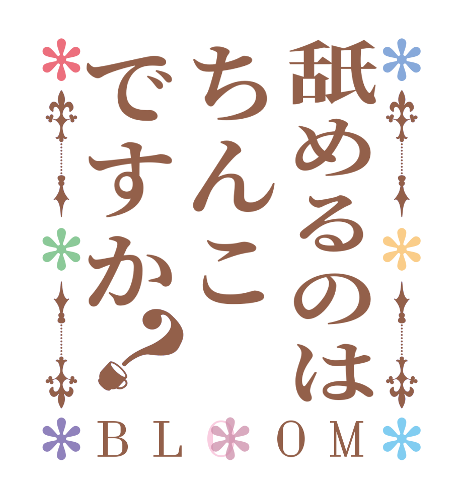 舐めるのはちんこですか？BLOOM   