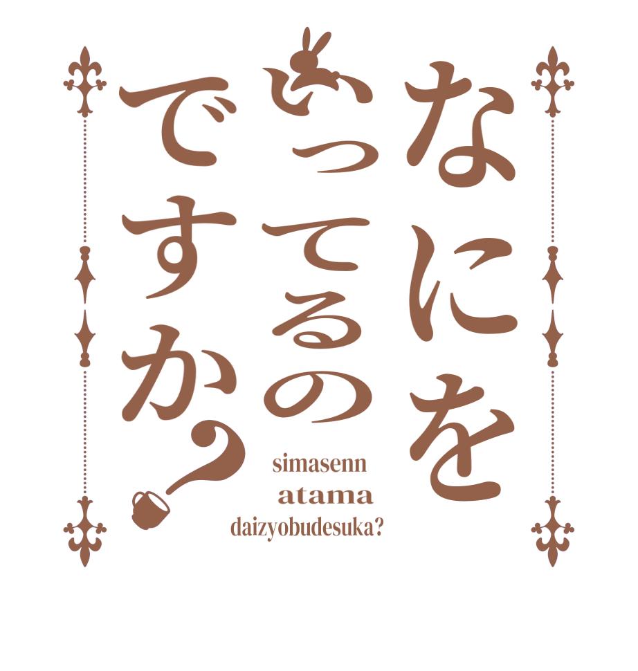 なにをいってるのですか？  simasenn      atama   daizyobudesuka?