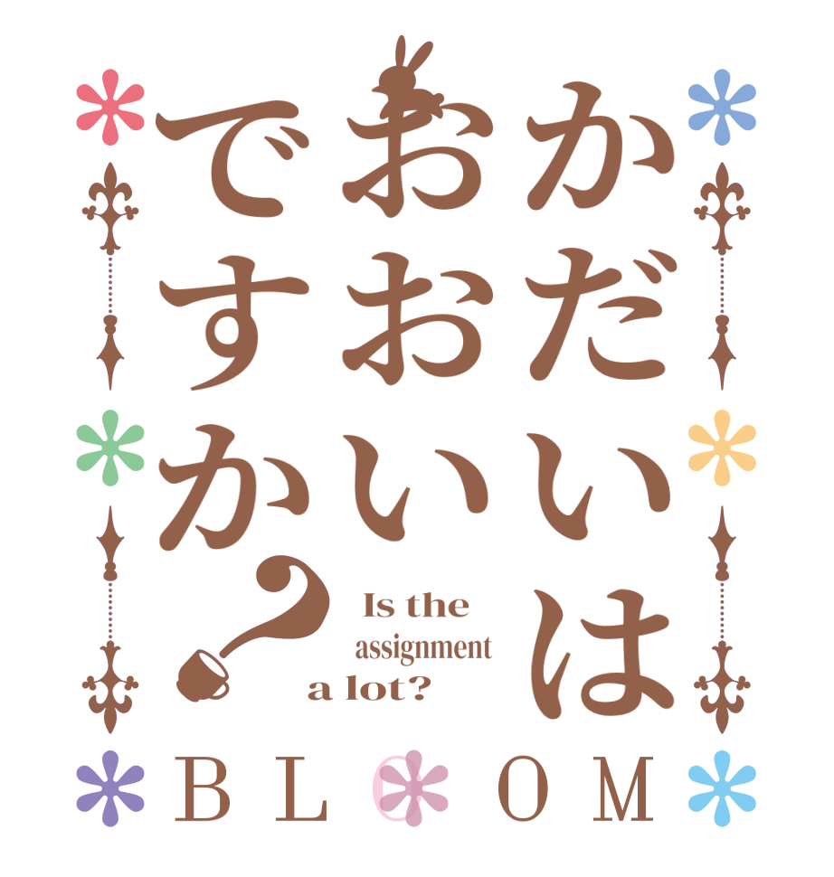 かだいはおおいですか？BLOOM   Is the      assignment   a lot? 