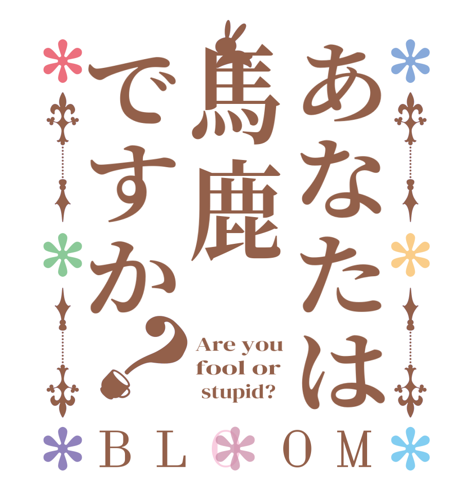 あなたは馬鹿ですか？BLOOM Are you fool or        stupid?  