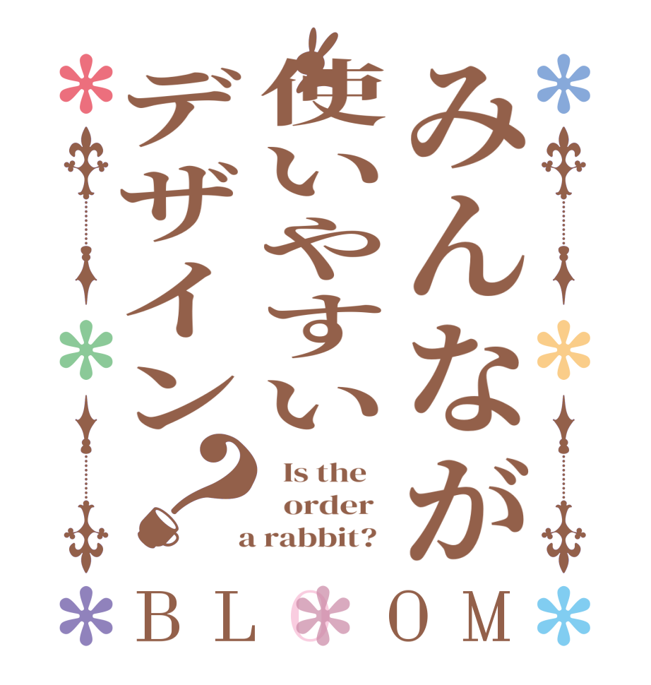 みんなが使いやすいデザイン？BLOOM   Is the      order    a rabbit?  