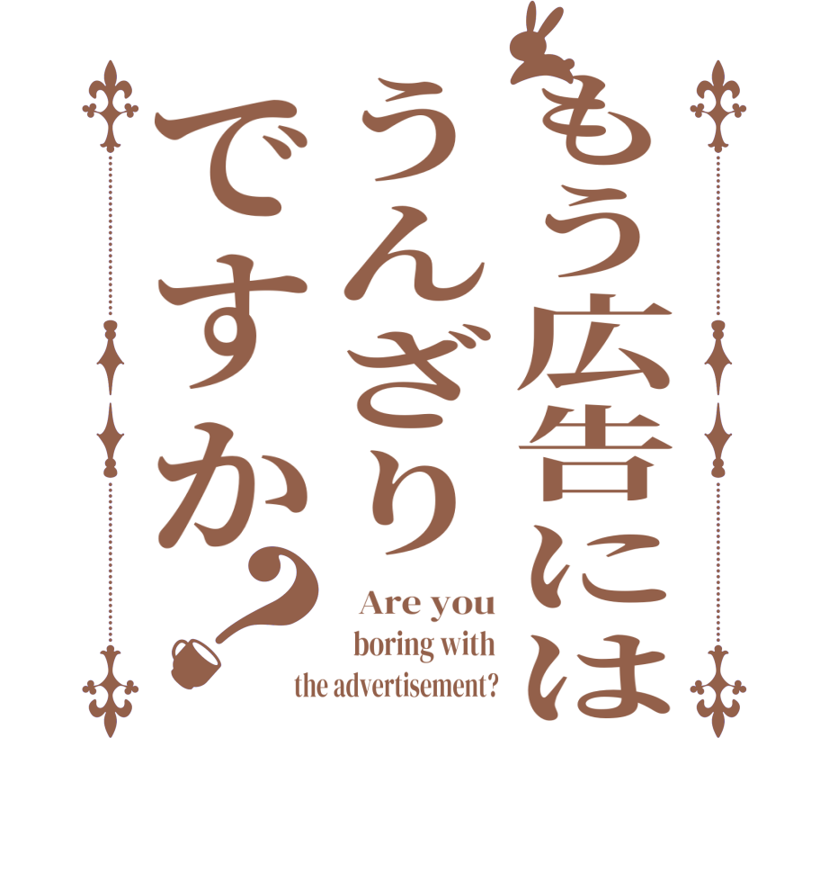 もう広告にはうんざりですか？  Are you   boring with the advertisement?