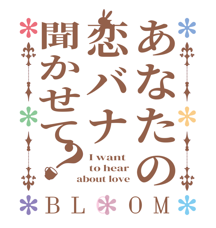 あなたの恋バナ聞かせて？BLOOM I want to hear about love