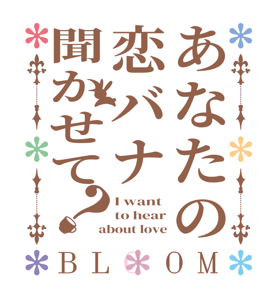 あなたの恋バナ聞かせて？BLOOM I want to hear about love