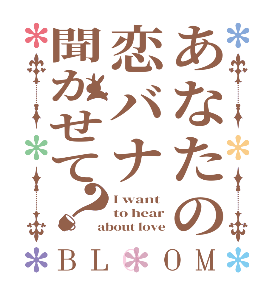 あなたの恋バナ聞かせて？BLOOM I want to hear about love
