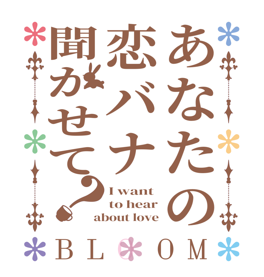 あなたの恋バナ聞かせて？BLOOM I want to hear about love