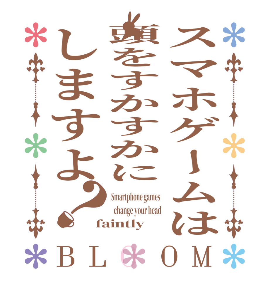 スマホゲームは頭をすかすかにしますよ？BLOOM Smartphone games    change your head faintly