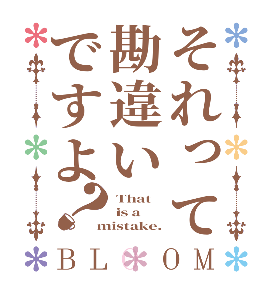 それって勘違いですよ？BLOOM  That  is a mistake.