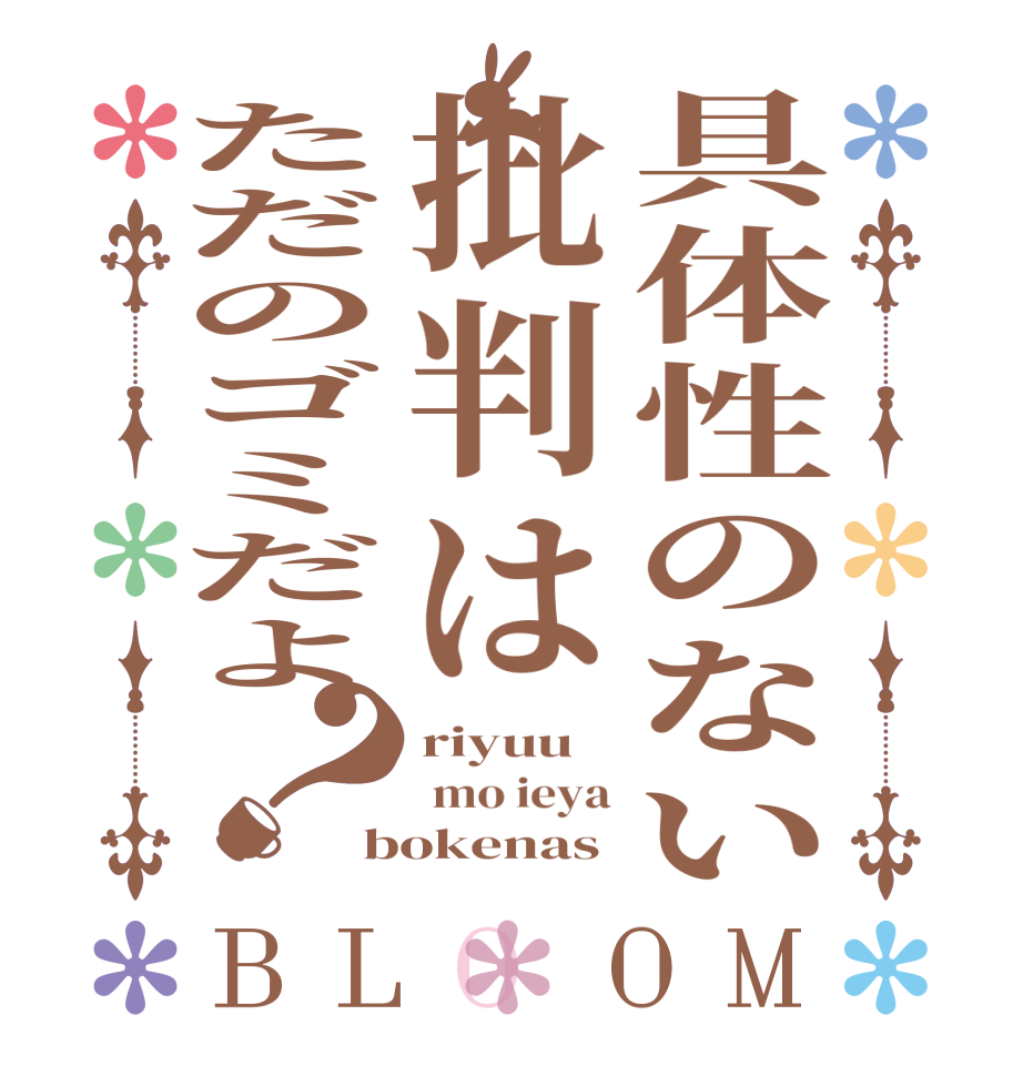具体性のない批判はただのゴミだよ？BLOOM riyuu  mo ieya bokenas
