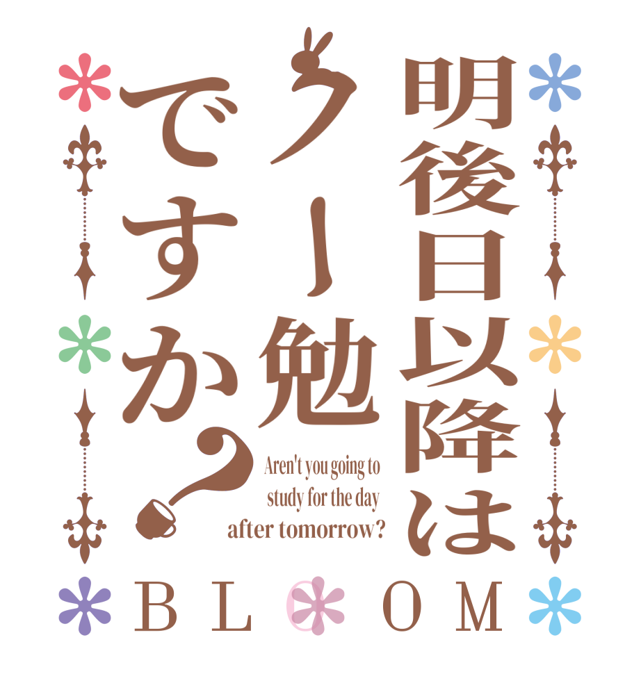 明後日以降はノー勉ですか？BLOOM Aren't you going to   study for the day  after tomorrow?