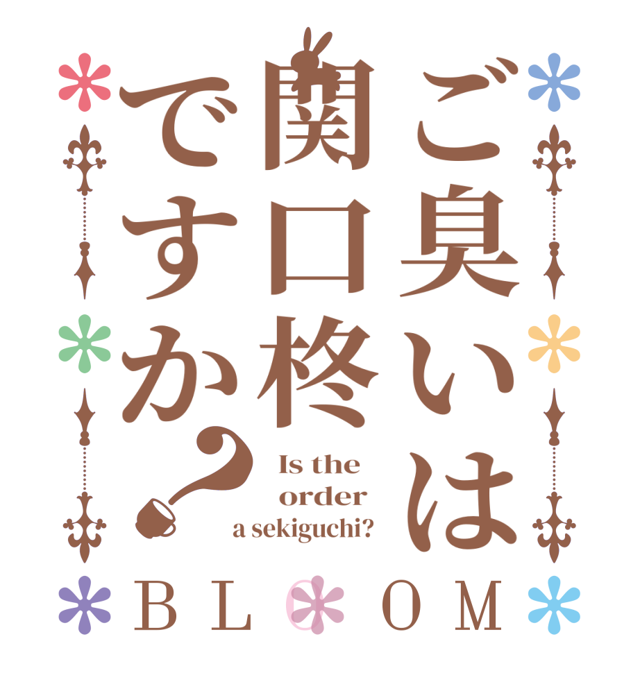 ご臭いは関口柊ですか？BLOOM   Is the      order    a sekiguchi?  
