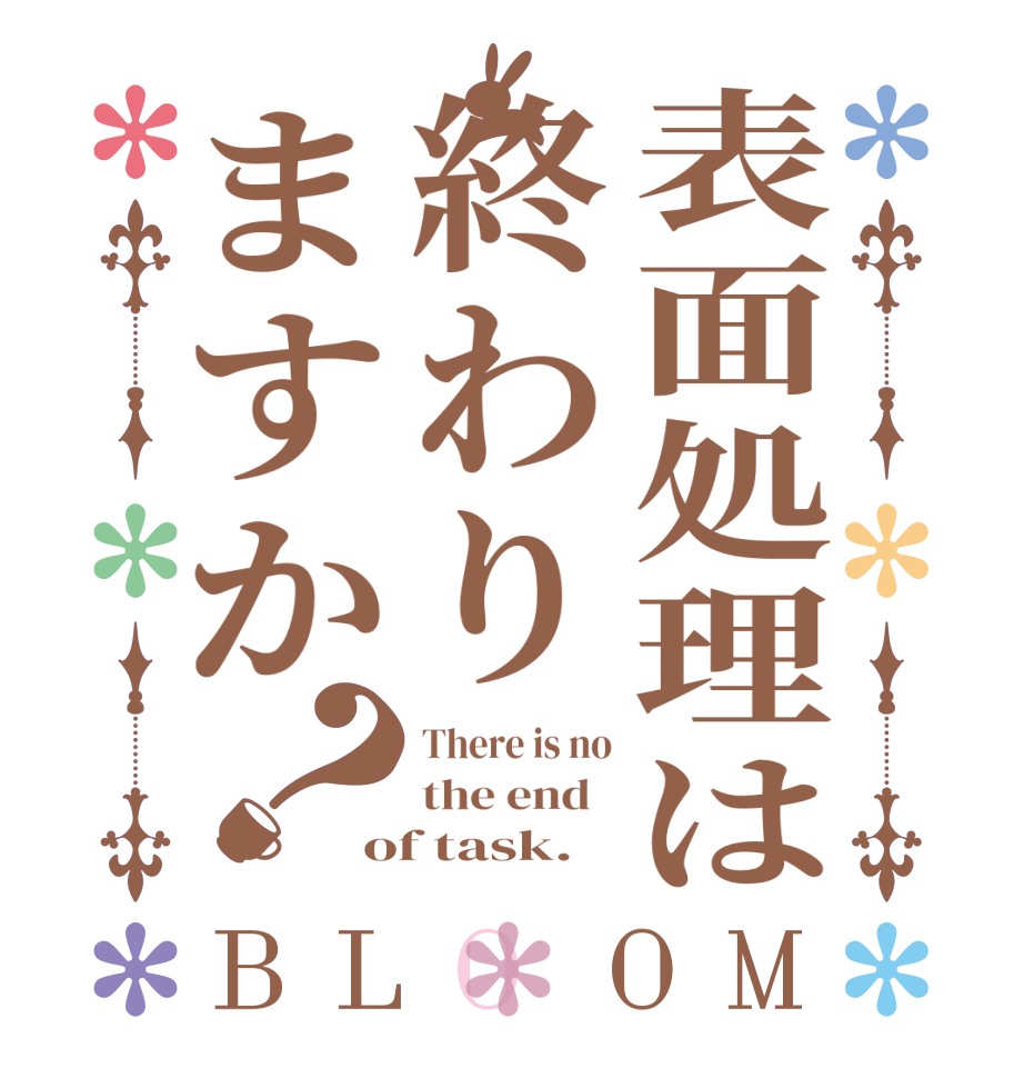 表面処理は終わりますか？BLOOM There is no the end   of task.